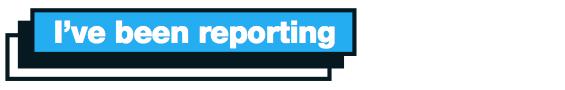 I've been reporting